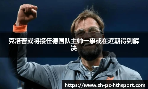 克洛普或将接任德国队主帅一事或在近期得到解决
