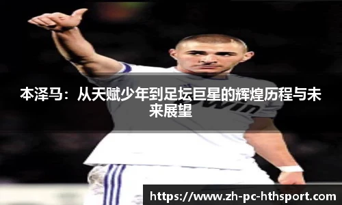 本泽马：从天赋少年到足坛巨星的辉煌历程与未来展望