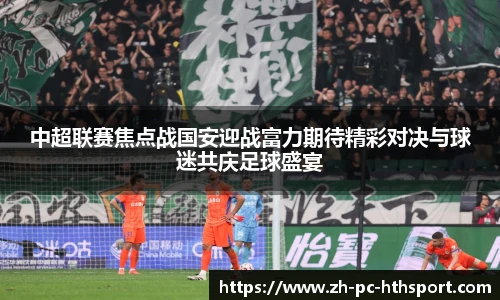 中超联赛焦点战国安迎战富力期待精彩对决与球迷共庆足球盛宴