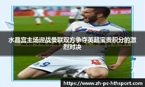 水晶宫主场迎战曼联双方争夺英超宝贵积分的激烈对决