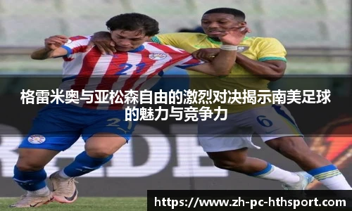 格雷米奥与亚松森自由的激烈对决揭示南美足球的魅力与竞争力