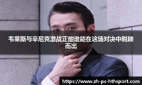 韦莱斯与辛尼克激战正酣谁能在这场对决中脱颖而出