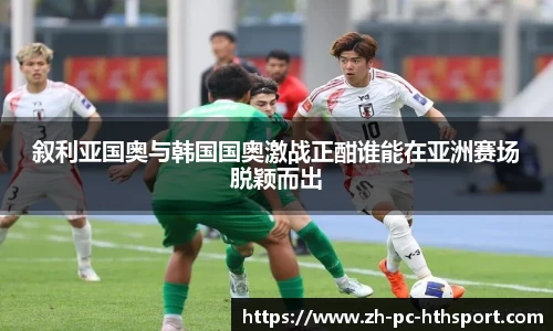 叙利亚国奥与韩国国奥激战正酣谁能在亚洲赛场脱颖而出