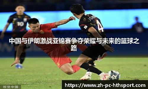 中国与伊朗激战亚锦赛争夺荣耀与未来的篮球之路